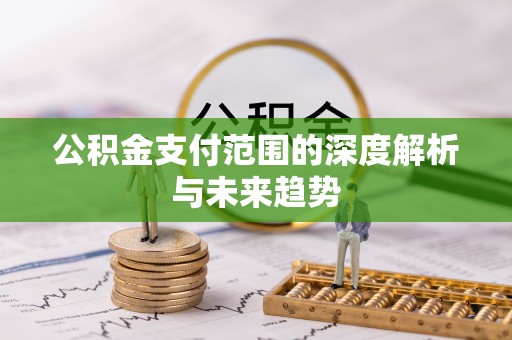 玉林公积金支付范围的深度解析与未来趋势