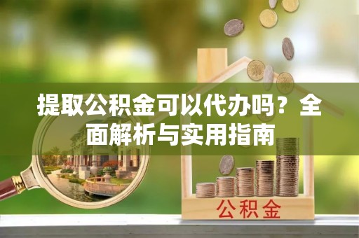 玉林提取公积金可以代办吗？全面解析与实用指南