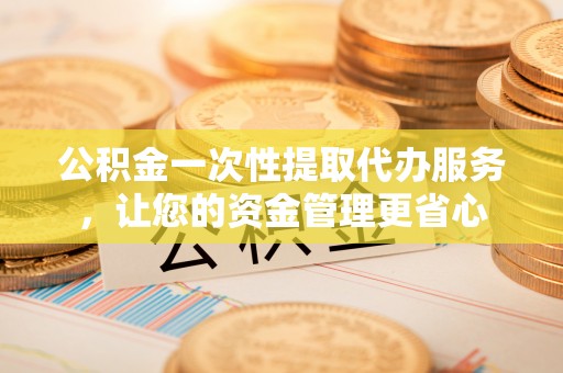 玉林公积金一次性提取代办服务，让您的资金管理更省心