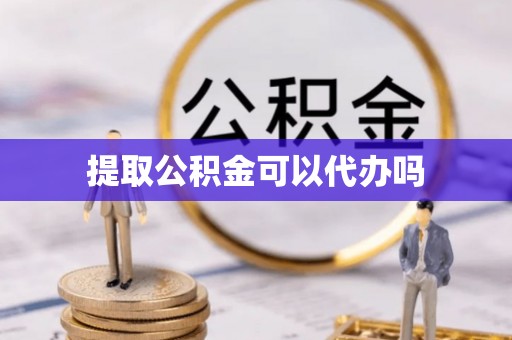 玉林提取公积金可以代办吗