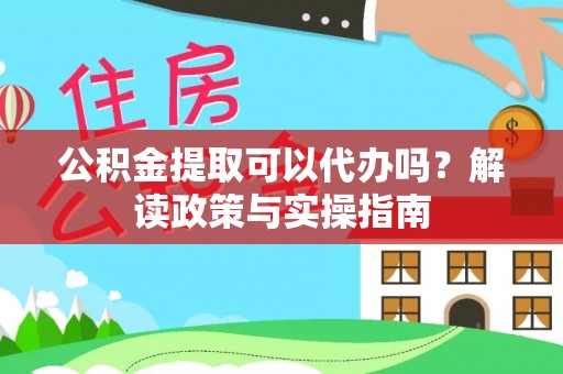 玉林公积金提取可以代办吗？解读政策与实操指南