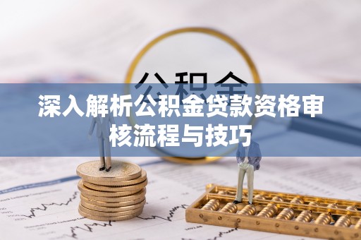 玉林深入解析公积金贷款资格审核流程与技巧