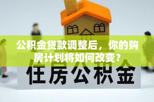 玉林公积金贷款调整后，你的购房计划将如何改变？