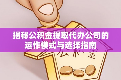 玉林揭秘公积金提取代办公司的运作模式与选择指南