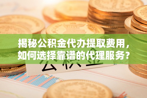 玉林揭秘公积金代办提取费用，如何选择靠谱的代理服务？