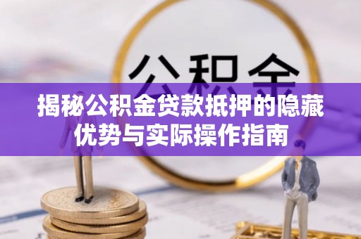 玉林揭秘公积金贷款抵押的隐藏优势与实际操作指南