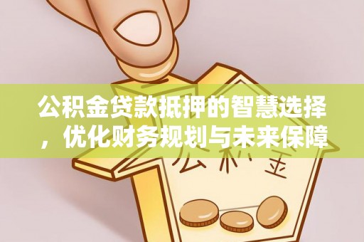 玉林公积金贷款抵押的智慧选择，优化财务规划与未来保障