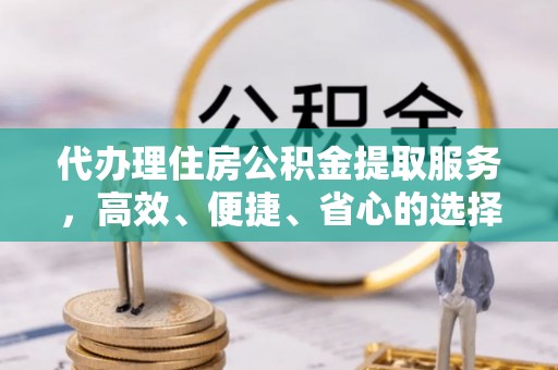 玉林代办理住房公积金提取服务，高效、便捷、省心的选择