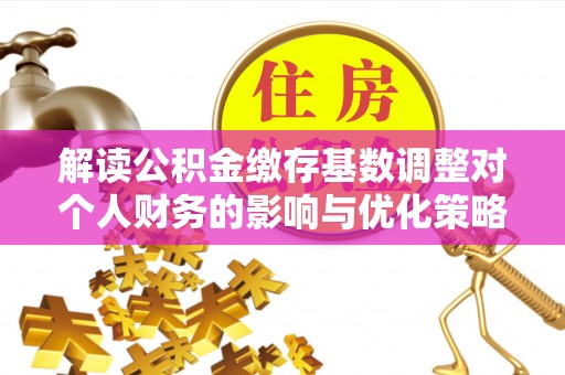 玉林解读公积金缴存基数调整对个人财务的影响与优化策略