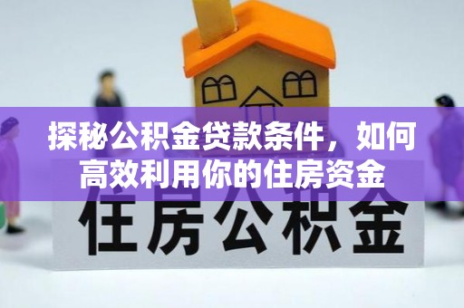 玉林探秘公积金贷款条件，如何高效利用你的住房资金