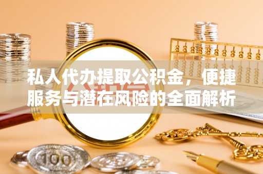 玉林私人代办提取公积金，便捷服务与潜在风险的全面解析