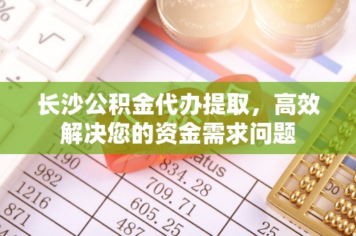 玉林长沙公积金代办提取，高效解决您的资金需求问题