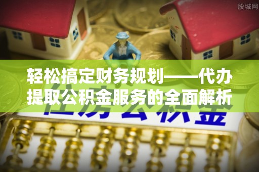 玉林轻松搞定财务规划——代办提取公积金服务的全面解析