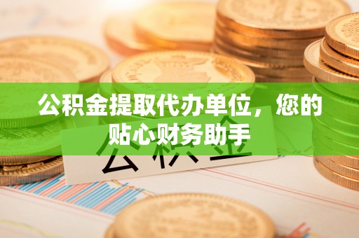 玉林公积金提取代办单位，您的贴心财务助手