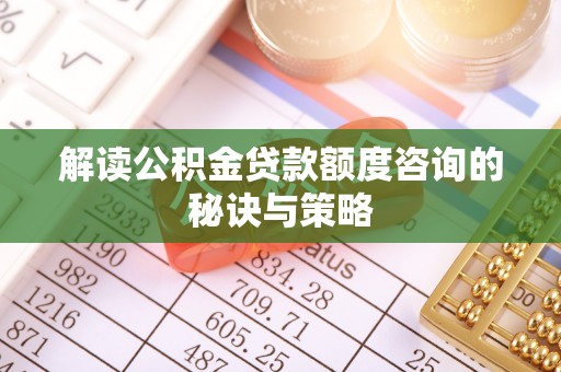 玉林解读公积金贷款额度咨询的秘诀与策略