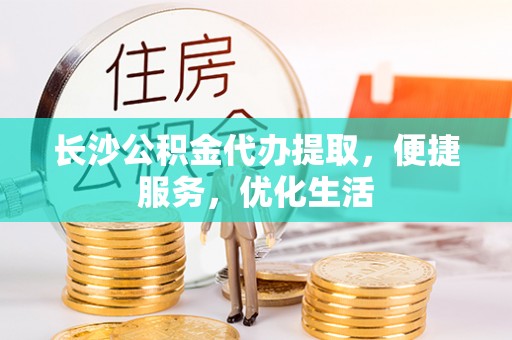 玉林长沙公积金代办提取，便捷服务，优化生活