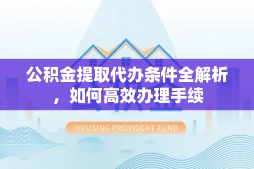 玉林公积金提取代办条件全解析，如何高效办理手续