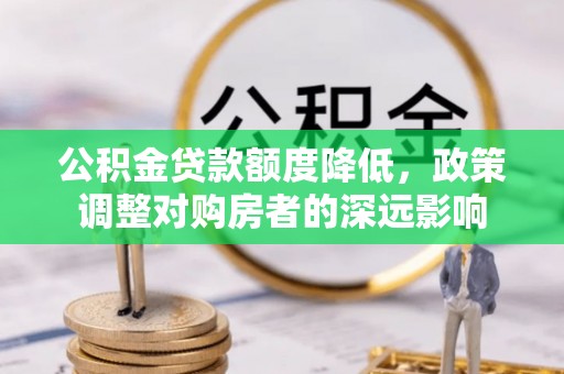 玉林公积金贷款额度降低，政策调整对购房者的深远影响