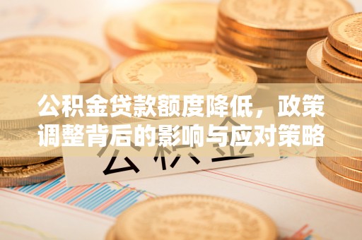 玉林公积金贷款额度降低，政策调整背后的影响与应对策略
