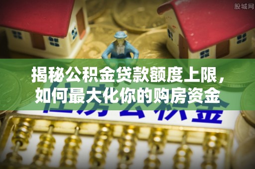玉林揭秘公积金贷款额度上限，如何最大化你的购房资金