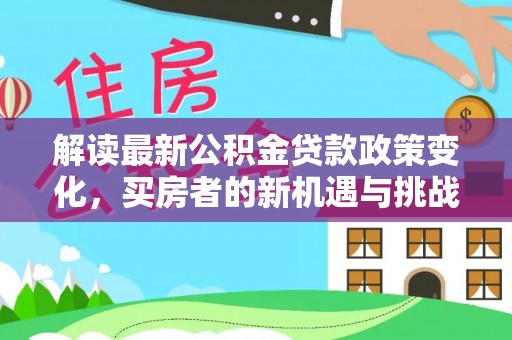 玉林解读最新公积金贷款政策变化，买房者的新机遇与挑战