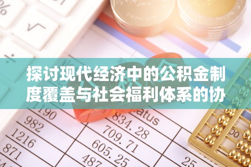 玉林探讨现代经济中的公积金制度覆盖与社会福利体系的协同发展
