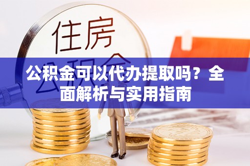 玉林公积金可以代办提取吗？全面解析与实用指南
