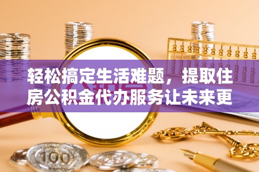 玉林轻松搞定生活难题，提取住房公积金代办服务让未来更安心