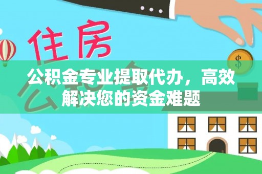 玉林公积金专业提取代办，高效解决您的资金难题