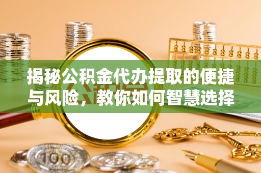 玉林揭秘公积金代办提取的便捷与风险，教你如何智慧选择