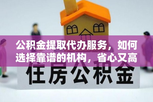 玉林公积金提取代办服务，如何选择靠谱的机构，省心又高效