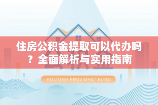 玉林住房公积金提取可以代办吗？全面解析与实用指南