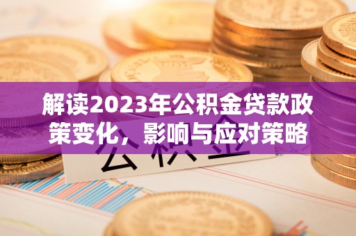 玉林解读2023年公积金贷款政策变化，影响与应对策略