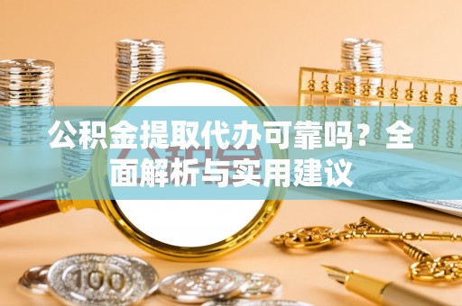 玉林公积金提取代办可靠吗？全面解析与实用建议