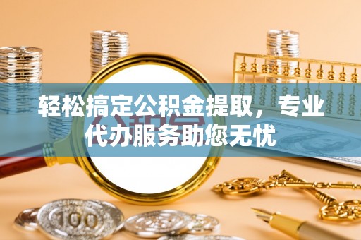 玉林轻松搞定公积金提取，专业代办服务助您无忧