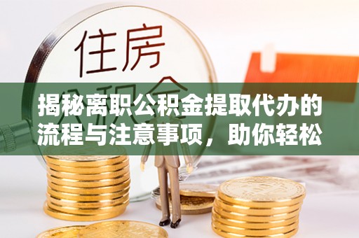 玉林揭秘离职公积金提取代办的流程与注意事项，助你轻松拿回属于你的钱！