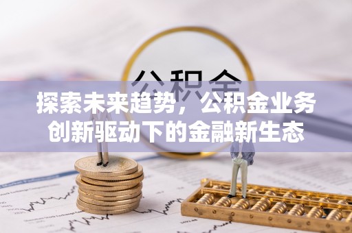 玉林探索未来趋势，公积金业务创新驱动下的金融新生态