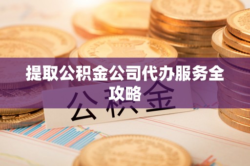 玉林提取公积金公司代办服务全攻略