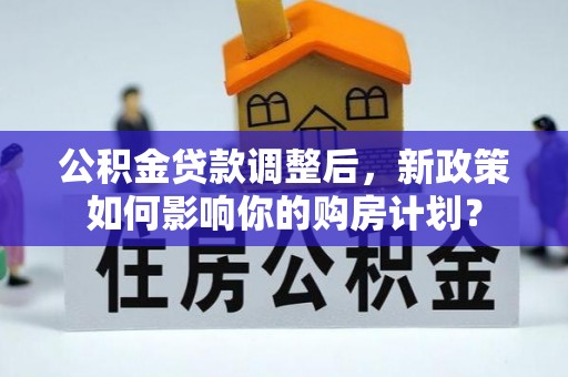 玉林公积金贷款调整后，新政策如何影响你的购房计划？