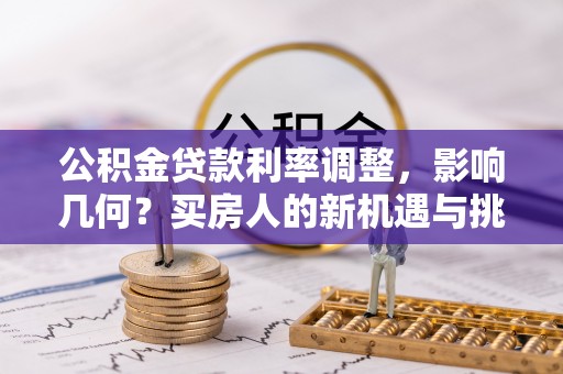 玉林公积金贷款利率调整，影响几何？买房人的新机遇与挑战