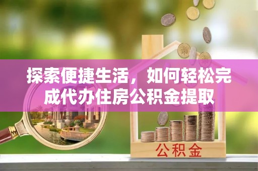 玉林探索便捷生活，如何轻松完成代办住房公积金提取