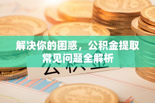 玉林解决你的困惑，公积金提取常见问题全解析