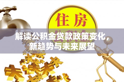 玉林解读公积金贷款政策变化，新趋势与未来展望