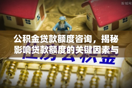 玉林公积金贷款额度咨询，揭秘影响贷款额度的关键因素与实用攻略