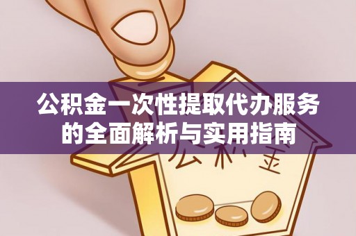 玉林公积金一次性提取代办服务的全面解析与实用指南
