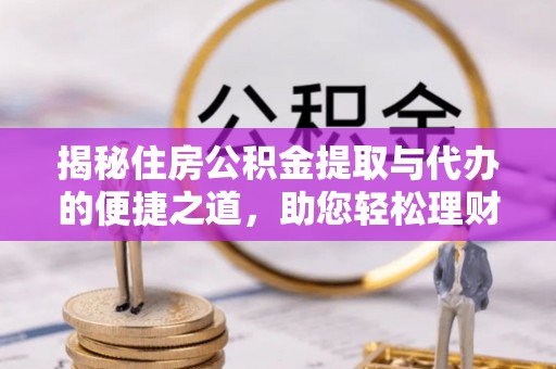 玉林揭秘住房公积金提取与代办的便捷之道，助您轻松理财