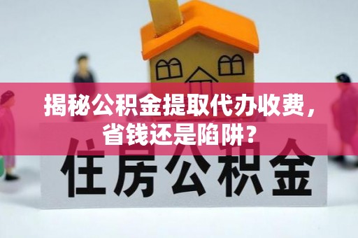 玉林揭秘公积金提取代办收费，省钱还是陷阱？