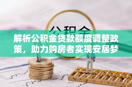 玉林解析公积金贷款额度调整政策，助力购房者实现安居梦想