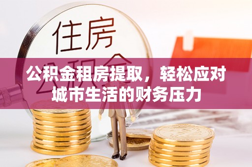 玉林公积金租房提取，轻松应对城市生活的财务压力