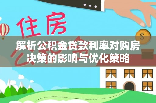 玉林解析公积金贷款利率对购房决策的影响与优化策略